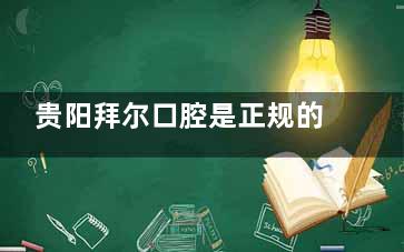 贵阳拜尔口腔是正规的吗？是的，从医院资质|设备|医生技术|口碑剖析其正规性